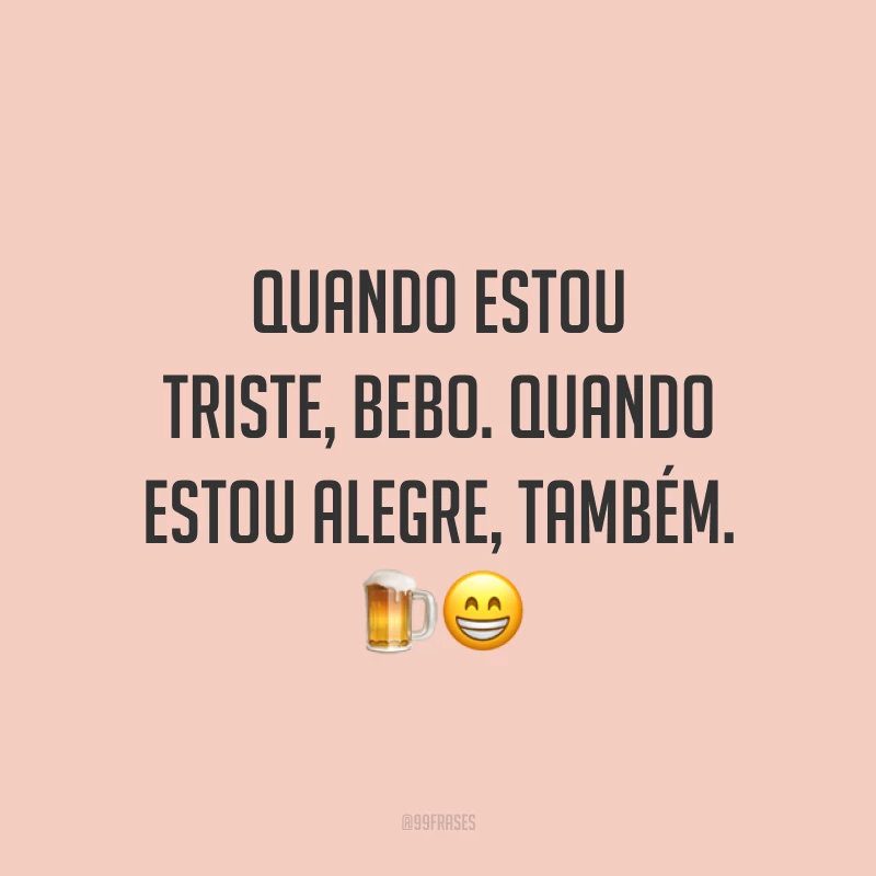Quando estou triste, bebo. Quando estou alegre, também. 🍺😁