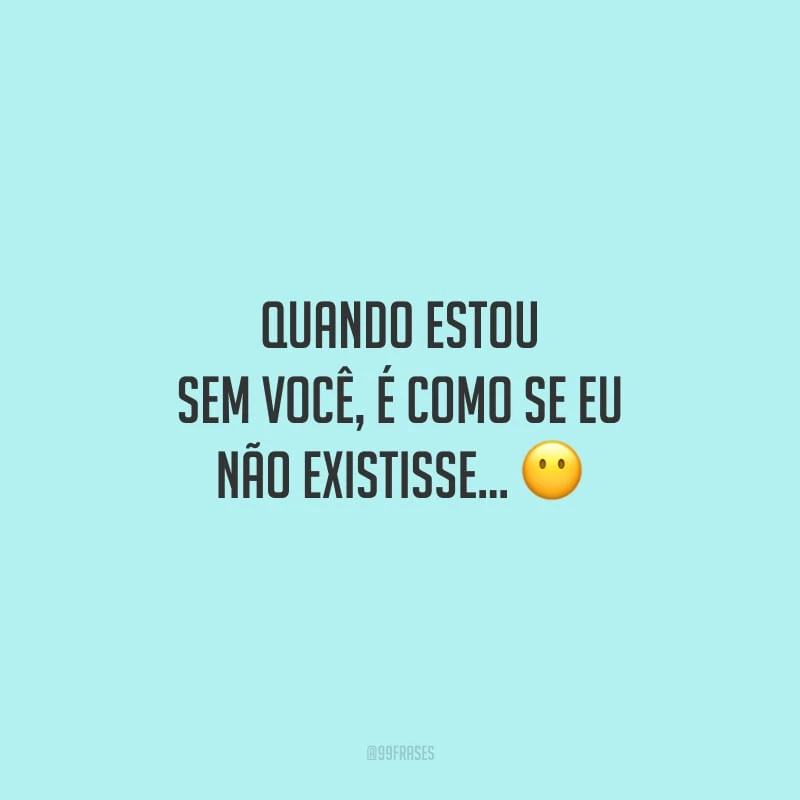 Quando estou sem você, é como se eu não existisse...