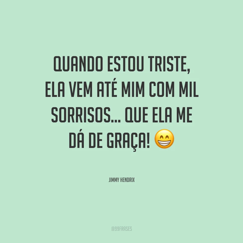 Quando estou triste, ela vem até mim com mil sorrisos… que ela me dá de graça!