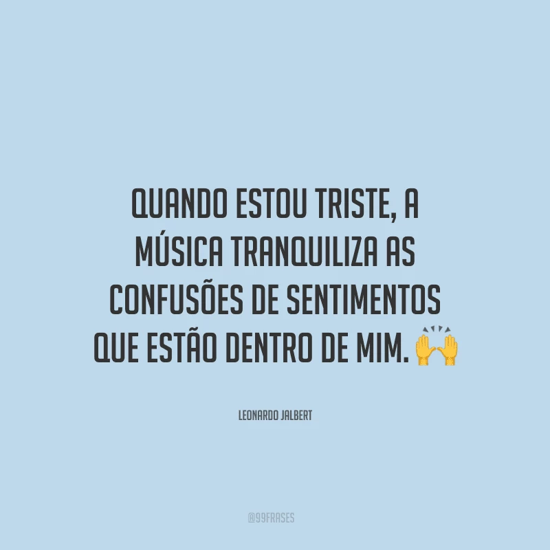 Quando estou triste, a música tranquiliza as confusões de sentimentos que estão dentro de mim. ?