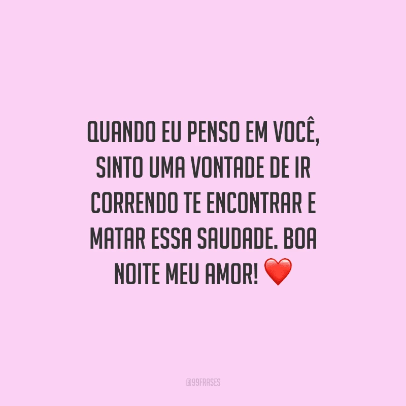 Quando eu penso em você, sinto uma vontade de ir correndo te encontrar e matar essa saudade. Boa noite meu amor! 