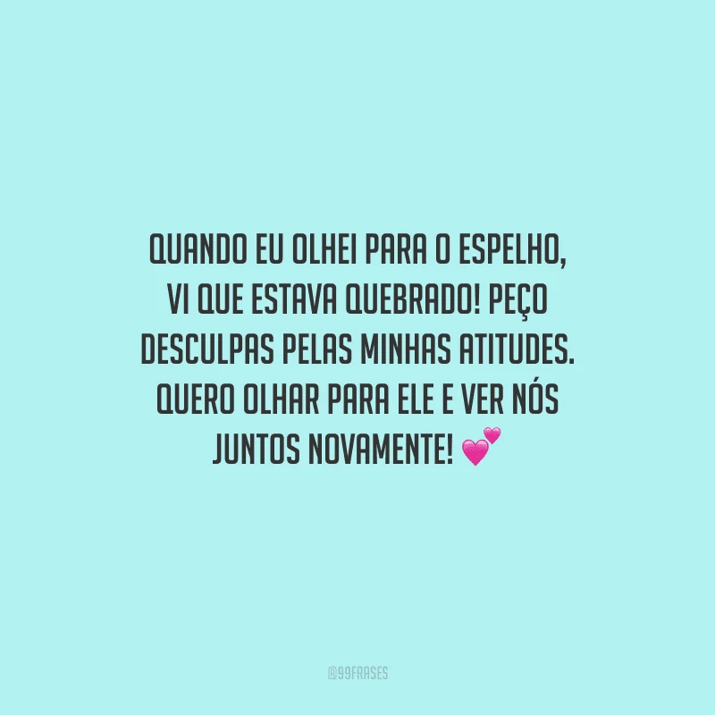 Quando eu olhei para o espelho, vi que estava quebrado! Peço desculpas pelas minhas atitudes. Quero olhar para ele e ver nós juntos novamente! 