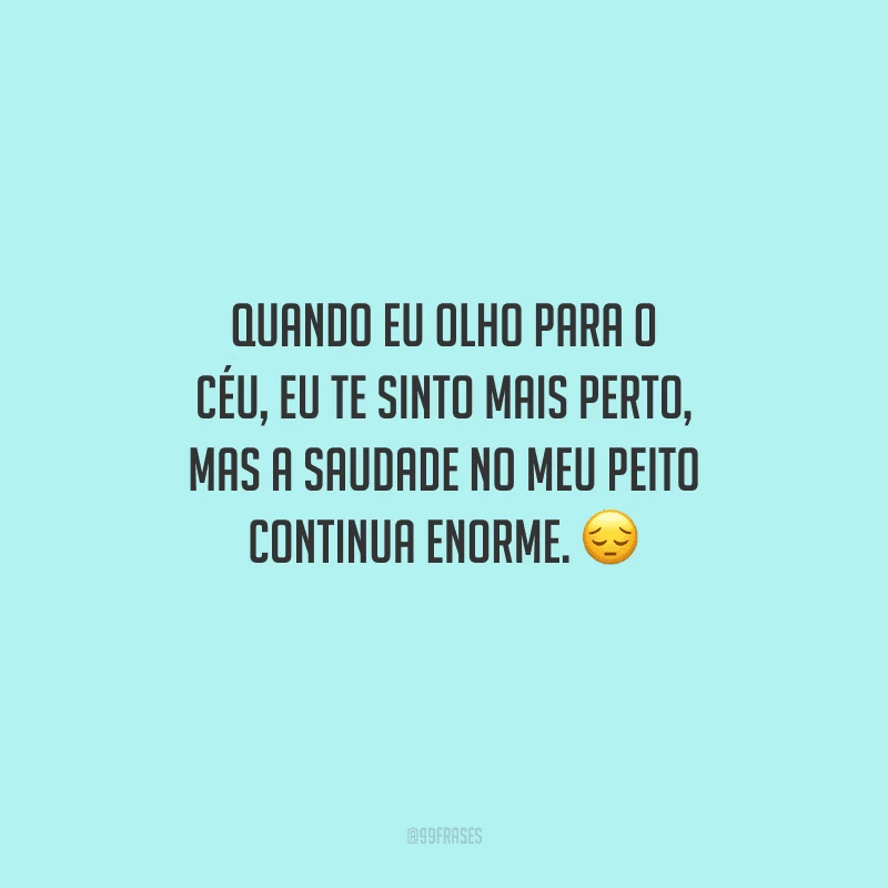 Quando eu olho para o céu, eu te sinto mais perto, mas a saudade no meu peito continua enorme. 