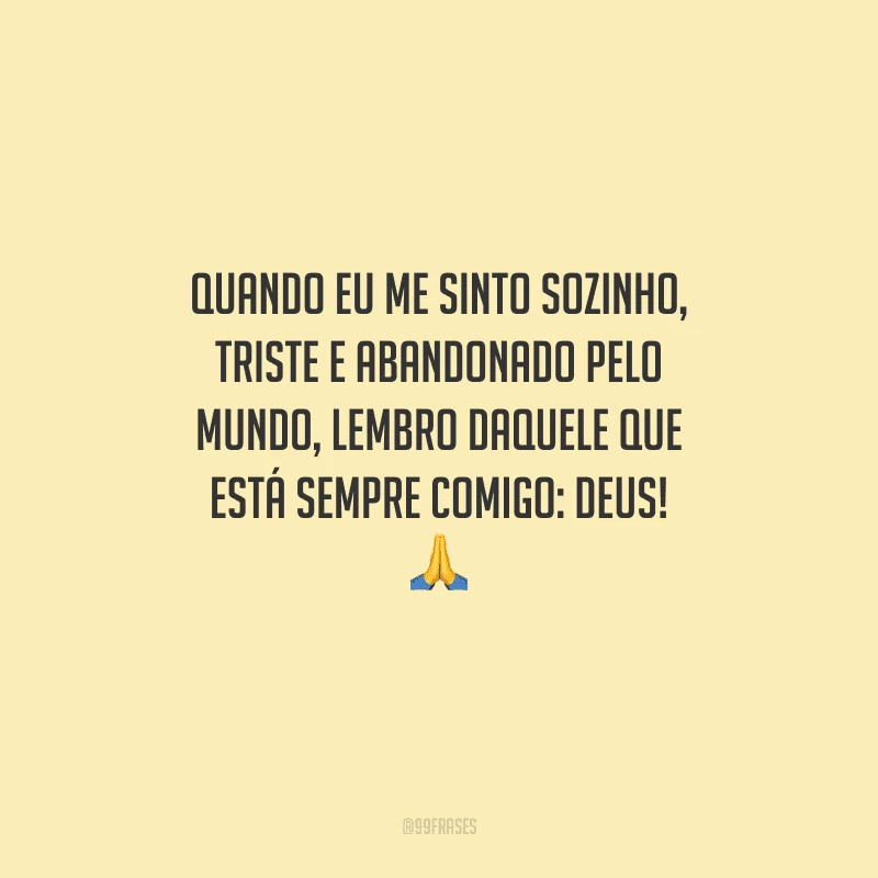 Quando eu me sinto sozinho, triste e abandonado pelo mundo, lembro daquele que está sempre comigo: Deus! 