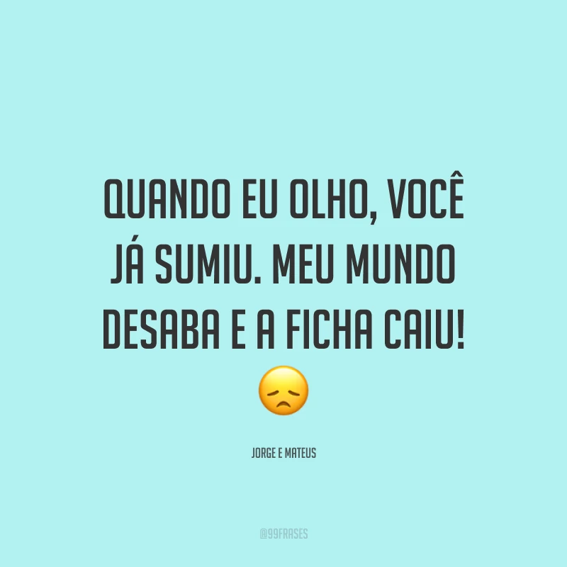 Quando eu olho, você já sumiu. Meu mundo desaba e a ficha caiu! 😞