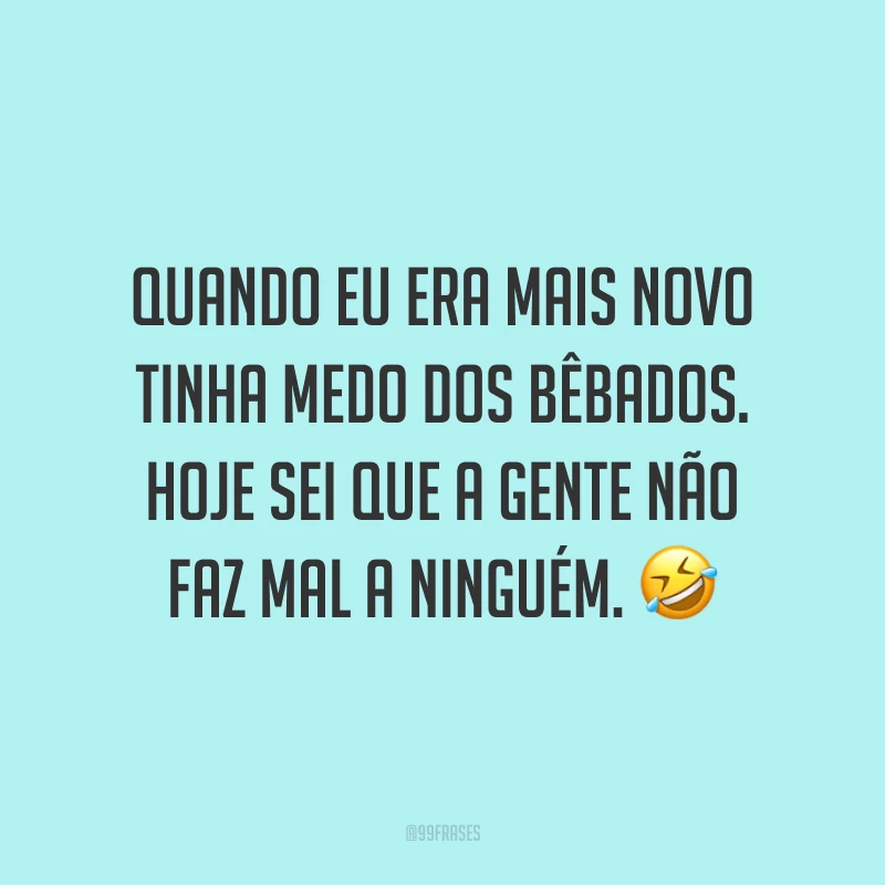 Quando eu era mais novo tinha medo dos bêbados. Hoje sei que a gente não faz mal a ninguém. 🤣