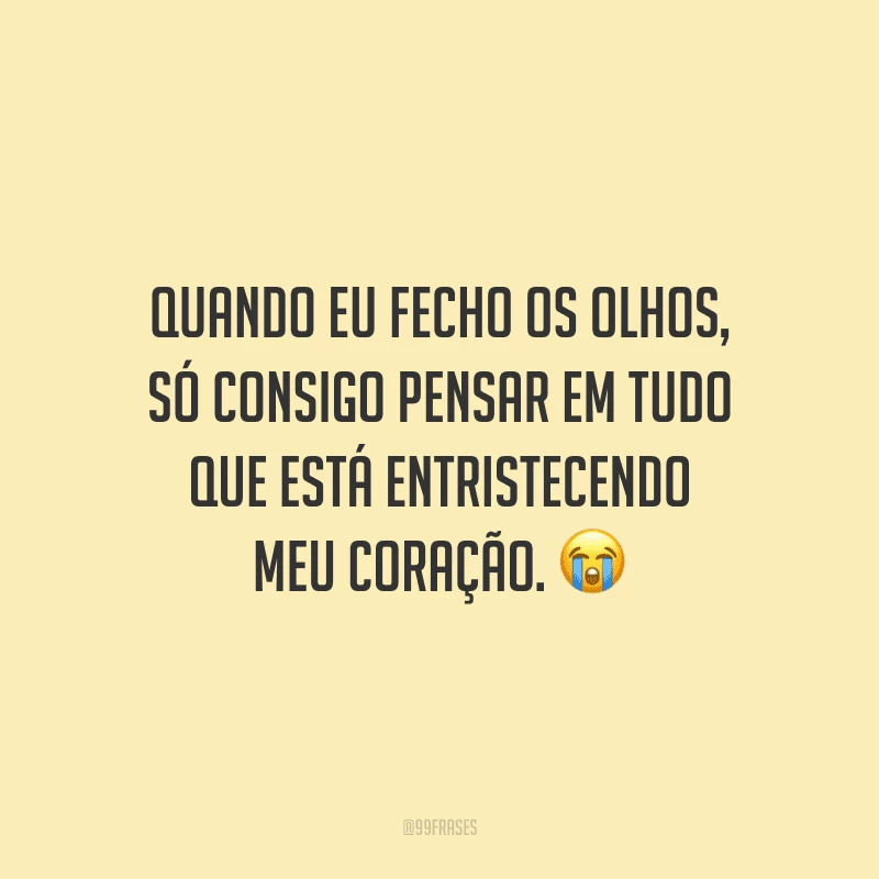 Quando eu fecho os olhos, só consigo pensar em tudo que está entristecendo meu coração.