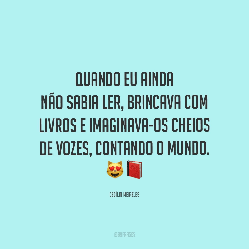 Quando eu ainda não sabia ler, brincava com livros e imaginava-os cheios de vozes, contando o mundo.