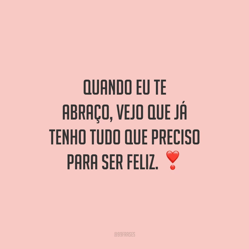 Quando eu te abraço, vejo que já tenho tudo que preciso para ser feliz. 