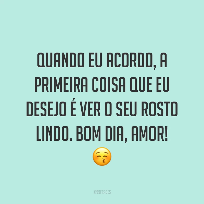 Quando eu acordo, a primeira coisa que eu desejo é ver o seu rosto lindo. Bom dia, amor! ? 