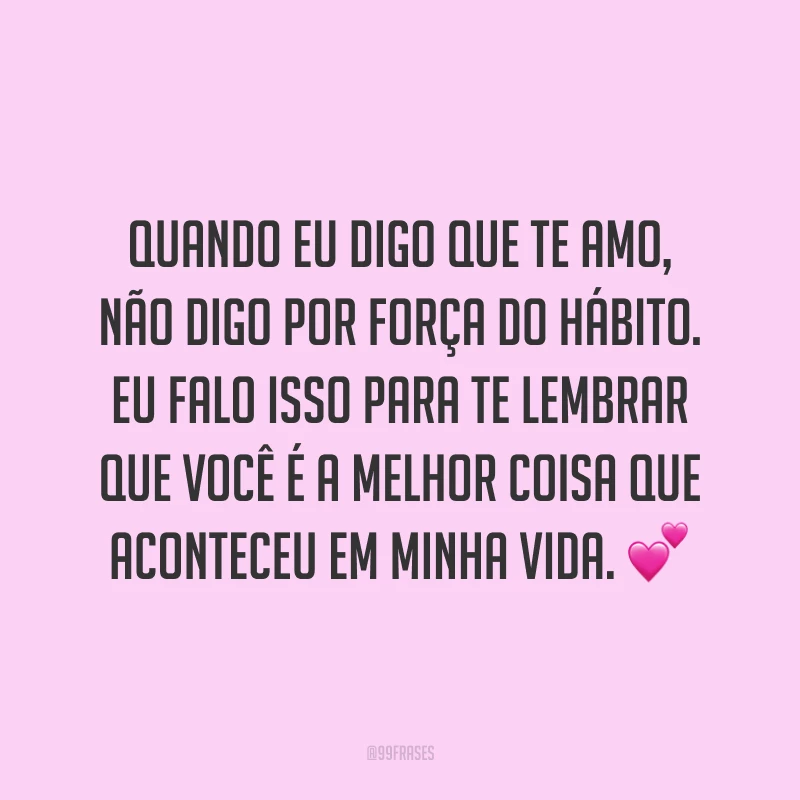 Quando eu digo que te amo, não digo por força do hábito. Eu falo isso para te lembrar que você é a melhor coisa que aconteceu em minha vida. 💕