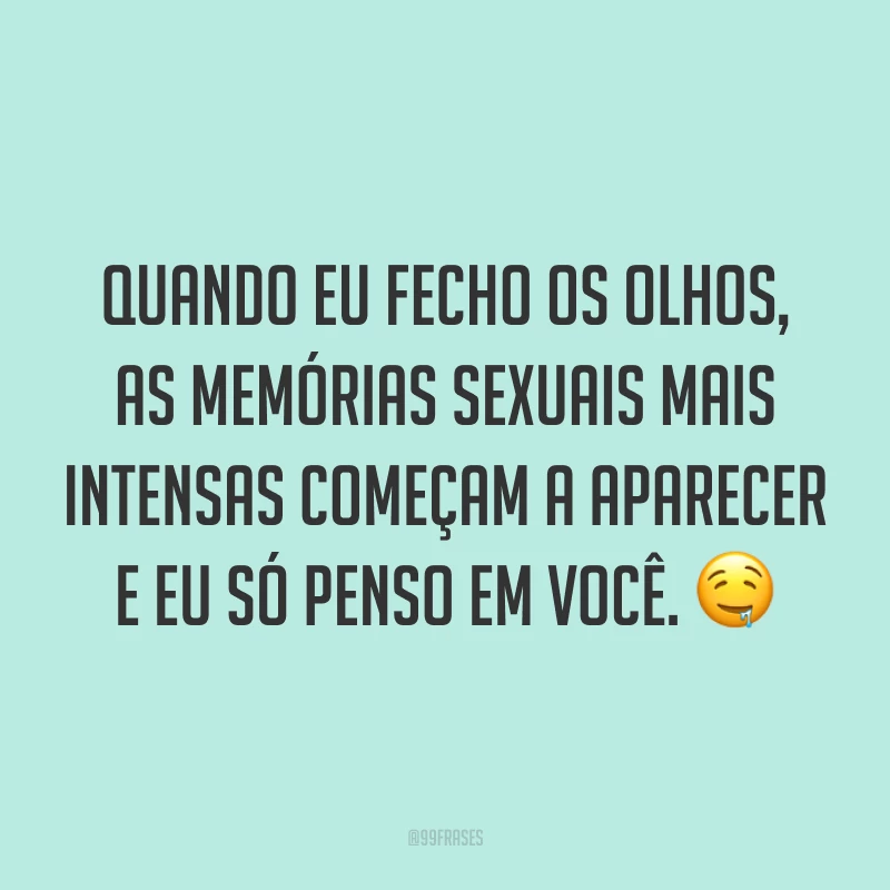 Quando eu fecho os olhos, as memórias sexuais mais intensas começam a aparecer e eu só penso em você. ?