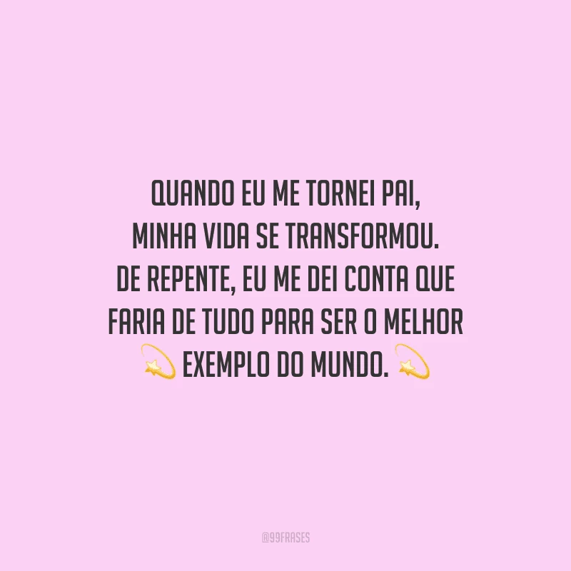 Quando eu me tornei pai, minha vida se transformou. De repente, eu me dei conta que faria de tudo para ser o melhor exemplo do mundo.