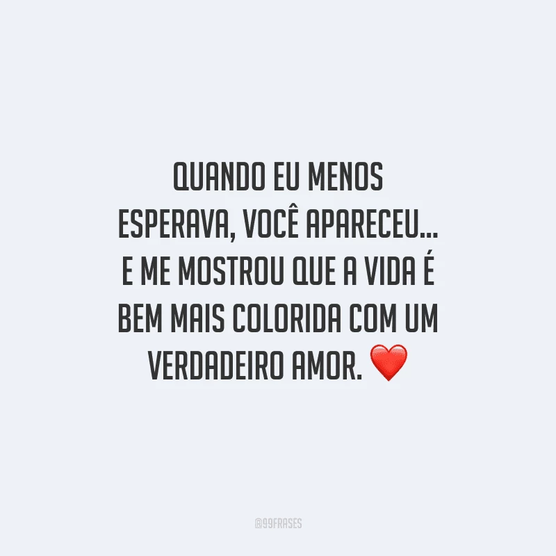 Quando eu menos esperava, você apareceu... E me mostrou que a vida é bem mais colorida com um verdadeiro amor.