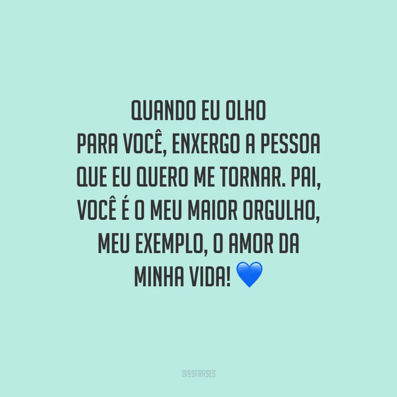 Quando eu olho para você, enxergo a pessoa que eu quero me tornar. Pai, você é o meu maior orgulho, meu exemplo, o amor da minha vida!