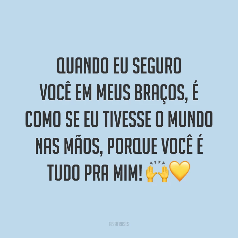 Quando eu seguro você em meus braços, é como se eu tivesse o mundo nas mãos, porque você é tudo pra mim! 🙌💛