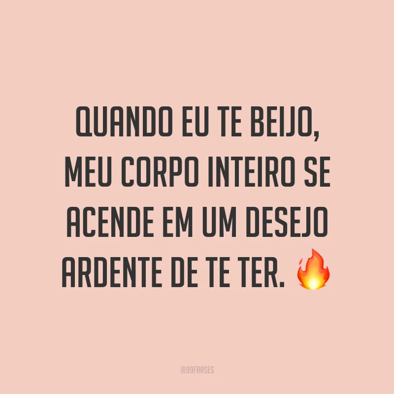 Quando eu te beijo, meu corpo inteiro se acende em um desejo ardente de te ter. ?