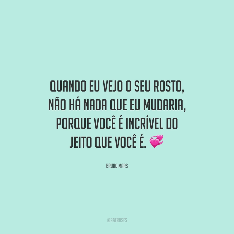 Quando eu vejo o seu rosto, não há nada que eu mudaria, porque você é incrível do jeito que você é. 