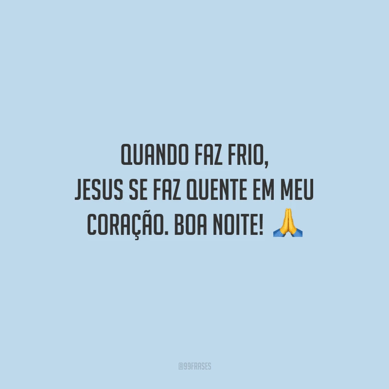 Quando faz frio, Jesus se faz quente em meu coração. Boa noite! 