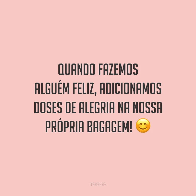Quando fazemos alguém feliz, adicionamos doses de alegria na nossa própria bagagem! 
