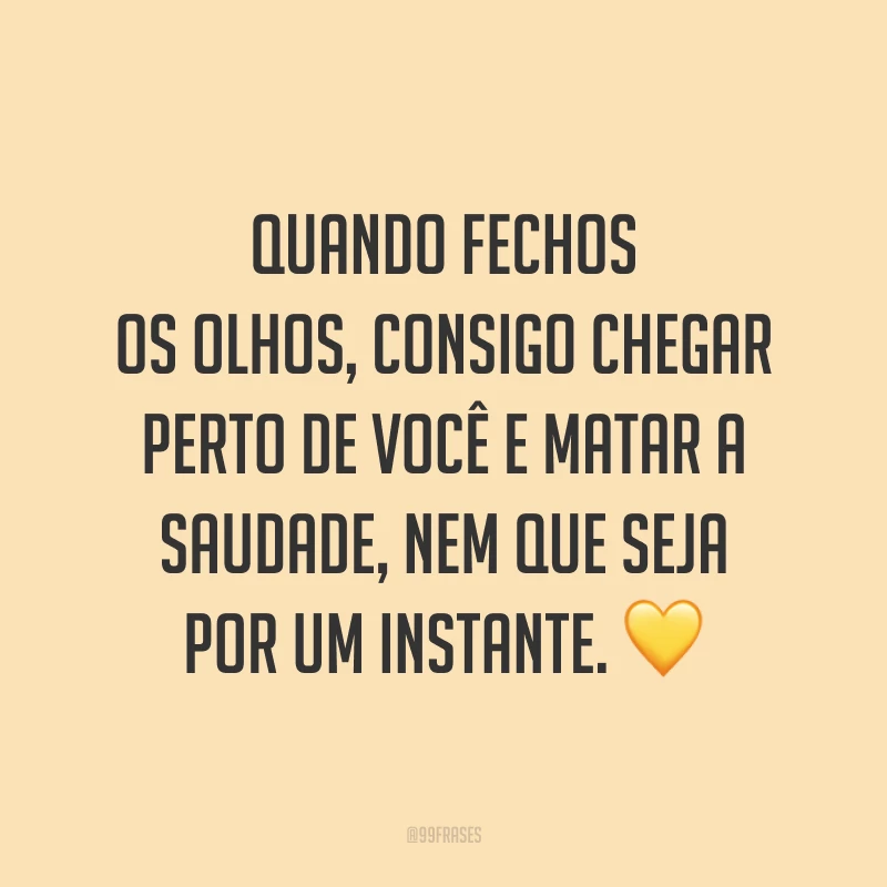 Quando fechos os olhos, consigo chegar perto de você e matar a saudade, nem que seja por um instante. 💛