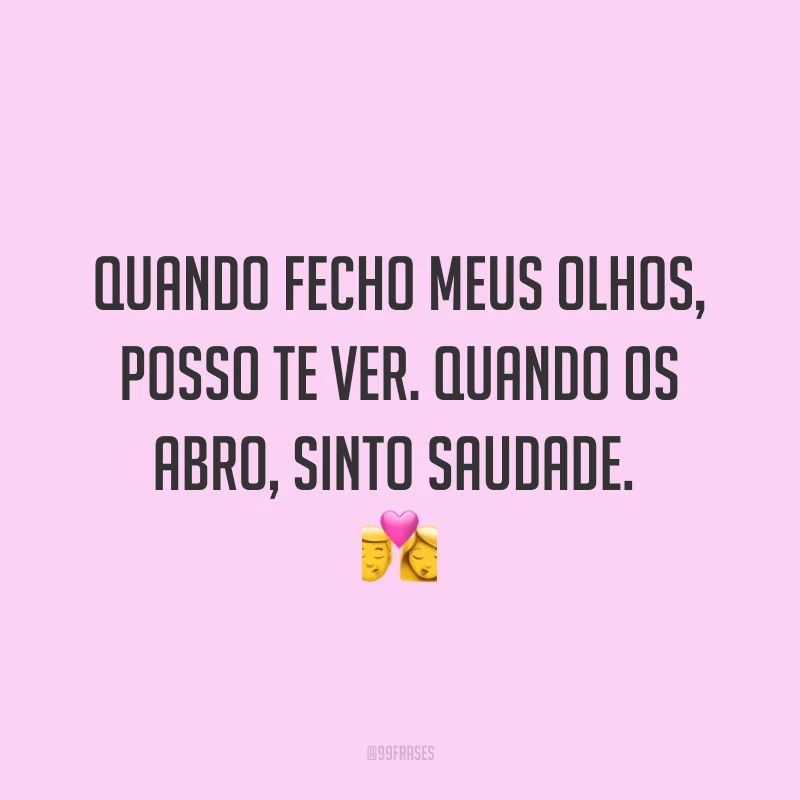 Quando fecho meus olhos, posso te ver. Quando os abro, sinto saudade. 💏