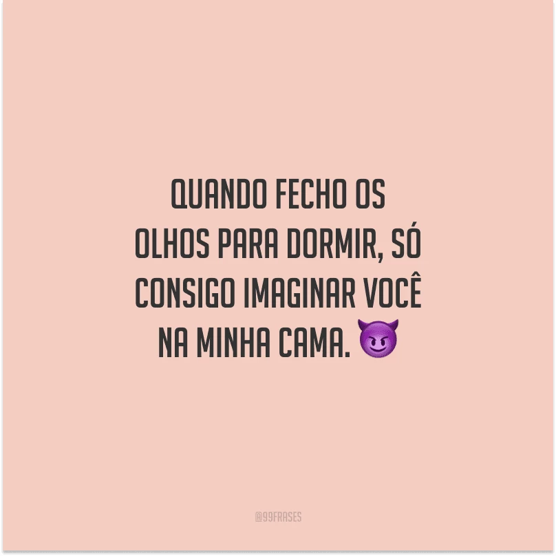 Quando fecho os olhos para dormir, só consigo imaginar você na minha cama.