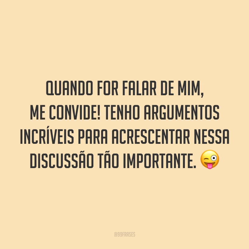Quando for falar de mim, me convide! Tenho argumentos incríveis para acrescentar nessa discussão tão importante. 😜