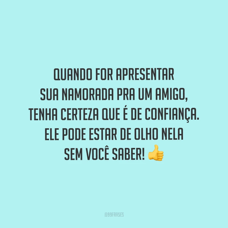 Quando for apresentar sua namorada pra um amigo, tenha certeza que é de confiança. Ele pode estar de olho nela sem você saber! 