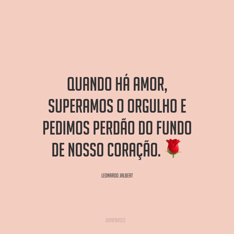 Quando há amor, superamos o orgulho e pedimos perdão do fundo de nosso coração. ?