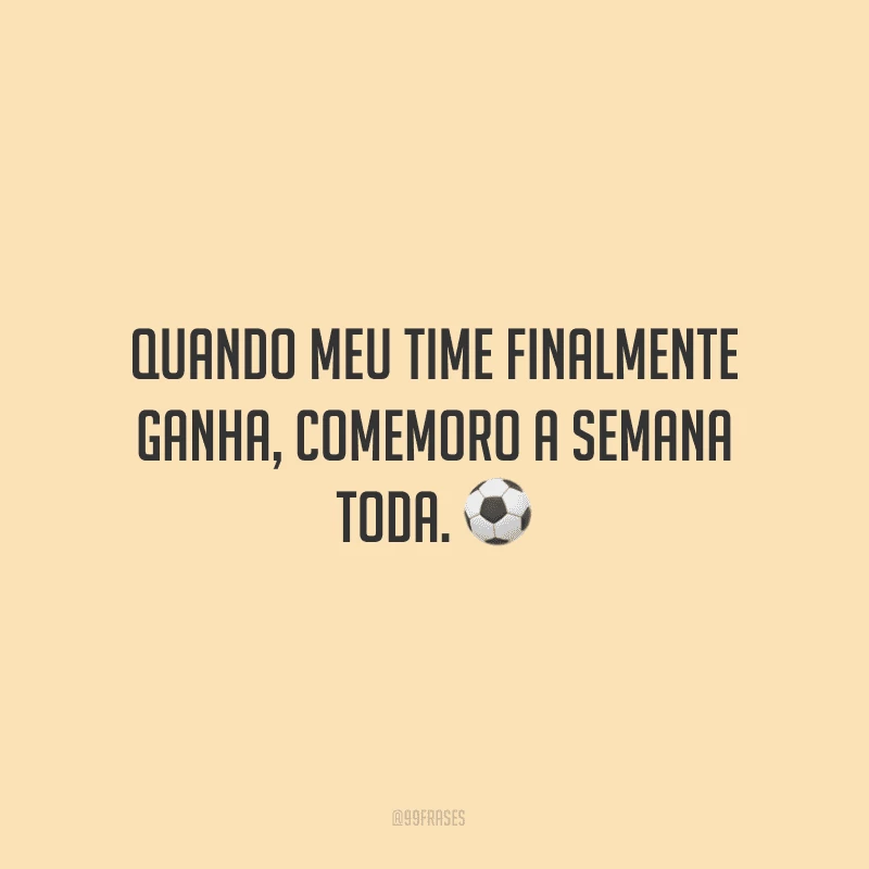 Quando meu time finalmente ganha, comemoro a semana toda. ⚽