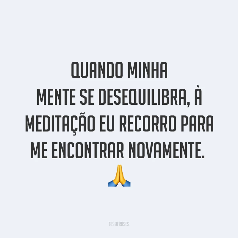 Quando minha mente se desequilibra, à meditação eu recorro para me encontrar novamente. ?