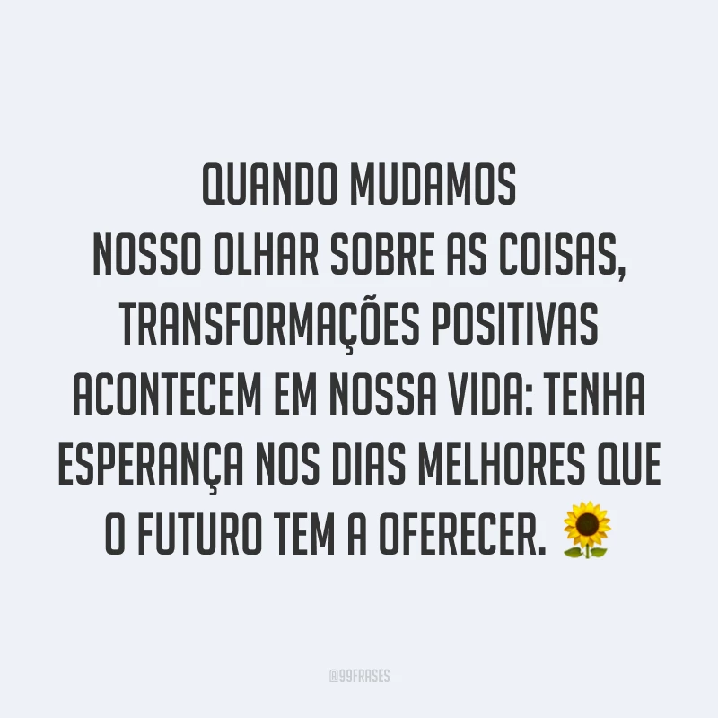 Quando mudamos nosso olhar sobre as coisas, transformações positivas acontecem em nossa vida: tenha esperança nos dias melhores que o futuro tem a oferecer. 🌻