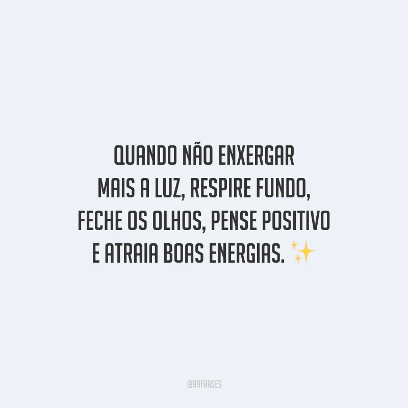 Quando não enxergar mais a luz, respire fundo, feche os olhos, pense positivo e atraia boas energias.