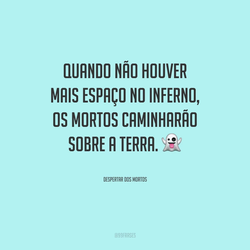 Quando não houver mais espaço no inferno, os mortos caminharão sobre a terra.