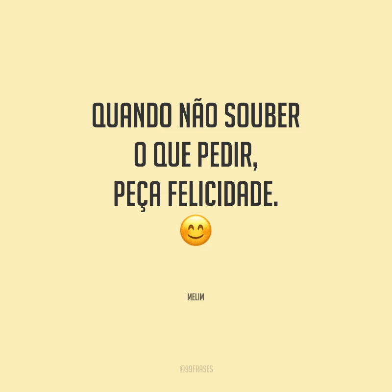 Quando não souber o que pedir, peça felicidade.