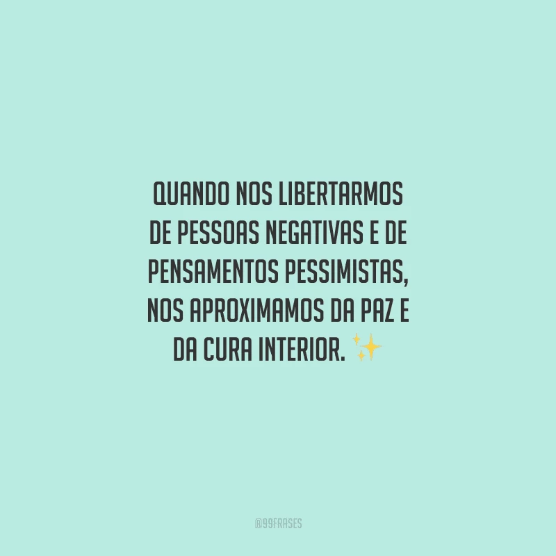 Quando nos libertarmos de pessoas negativas e de pensamentos pessimistas, nos aproximamos da paz e da cura interior. 