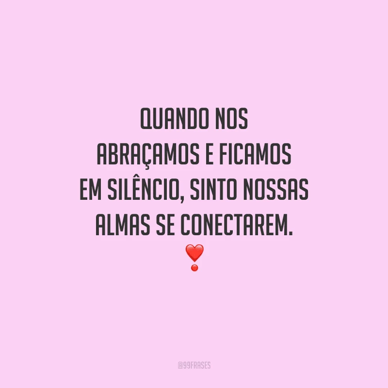 Quando nos abraçamos e ficamos em silêncio, sinto nossas almas se conectarem. 