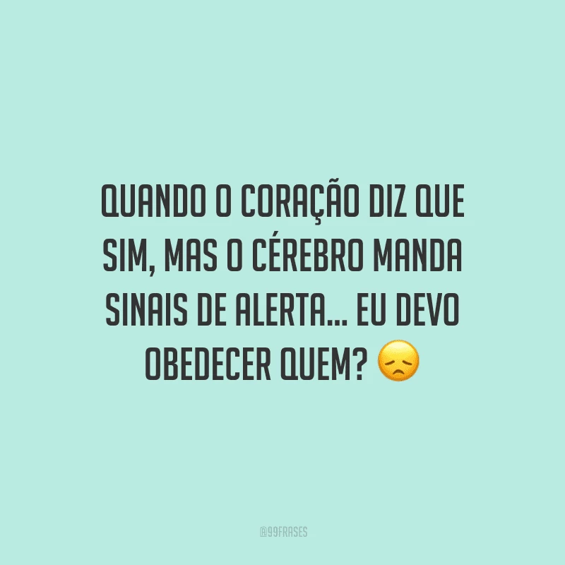 Quando o coração diz que sim, mas o cérebro manda sinais de alerta... Eu devo obedecer quem?