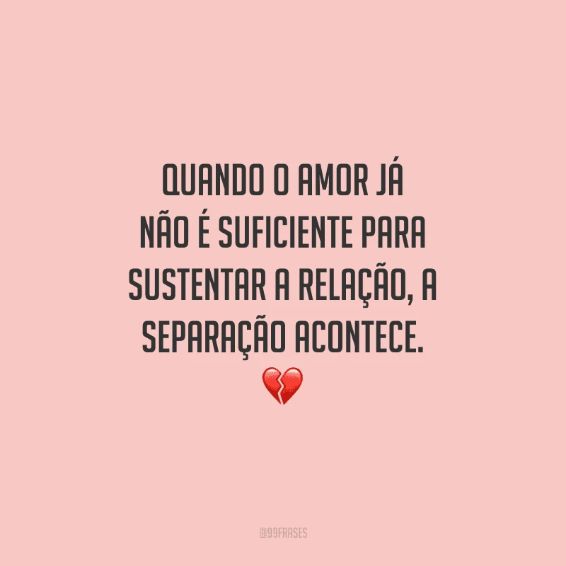 Quando o amor já não é suficiente para sustentar a relação, a separação acontece. 