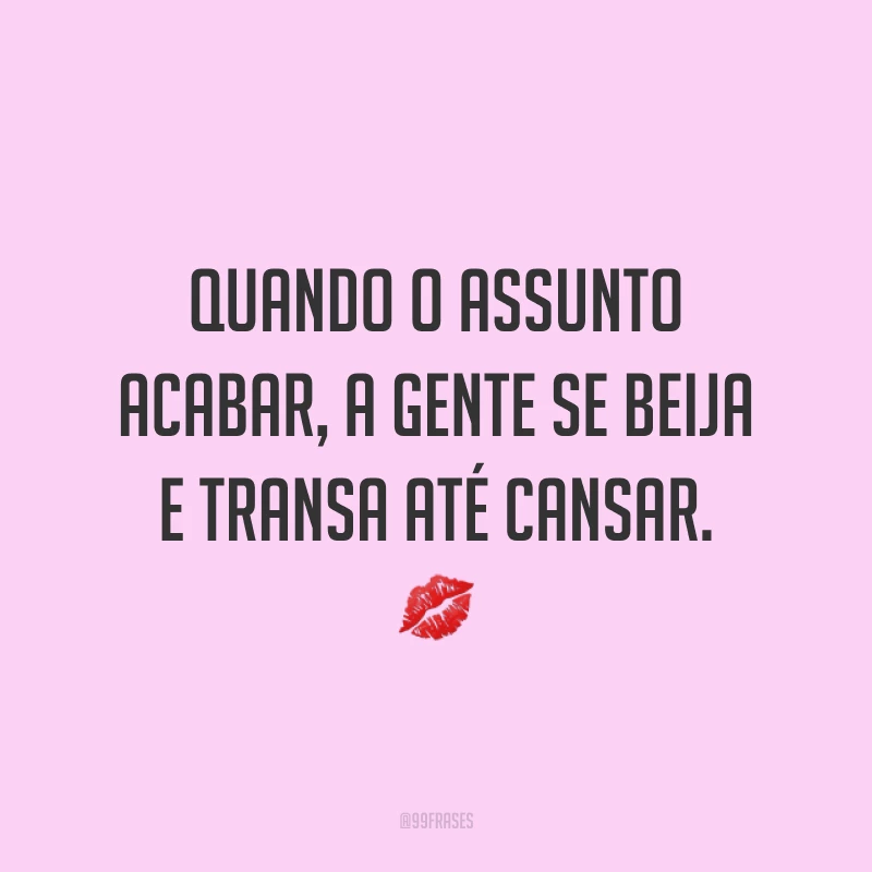 Quando o assunto acabar, a gente se beija e transa até cansar. 💋