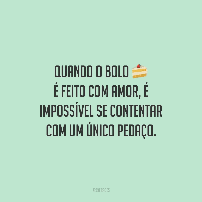 Quando o bolo é feito com amor, é impossível se contentar com um único pedaço.