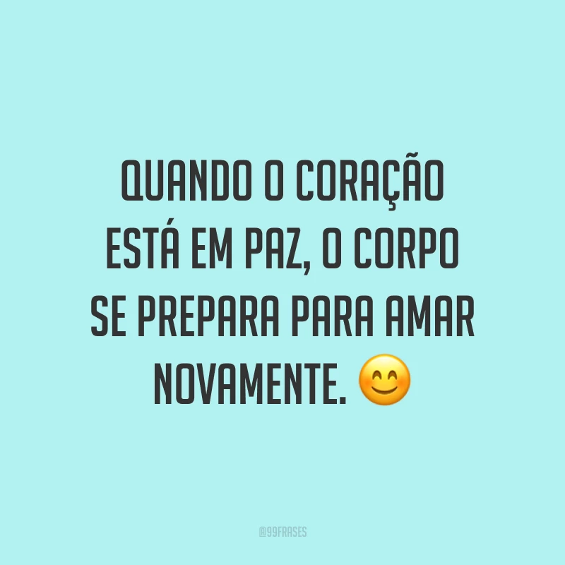 Quando o coração está em paz, o corpo se prepara para amar novamente. ?