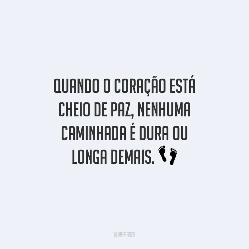 Quando o coração está cheio de paz, nenhuma caminhada é dura ou longa demais.