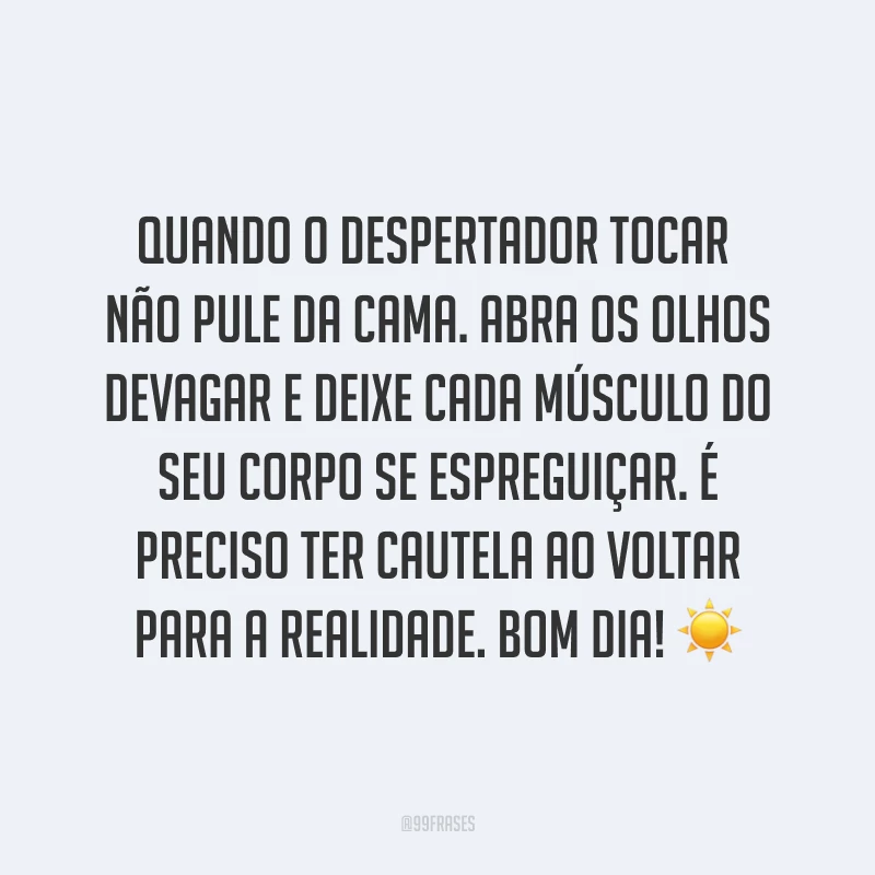 Quando o despertador tocar não pule da cama. Abra os olhos devagar e deixe cada músculo do seu corpo se espreguiçar. É preciso ter cautela ao voltar para a realidade. Bom dia! ☀