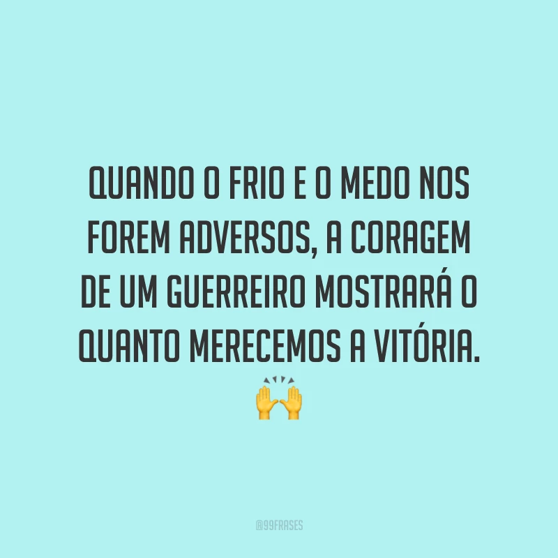 Quando o frio e o medo nos forem adversos, a coragem de um guerreiro mostrará o quanto merecemos a vitória.