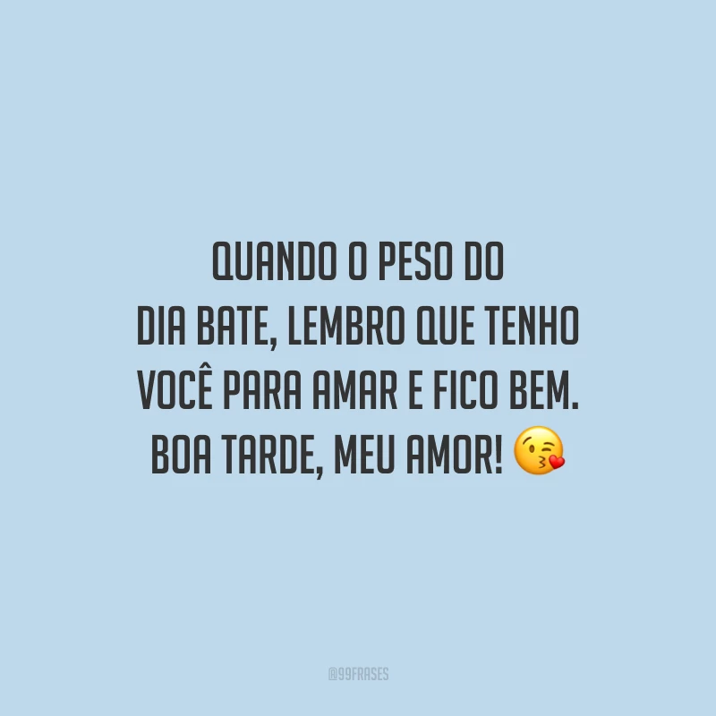 Quando o peso do dia bate, lembro que tenho você para amar e fico bem. Boa tarde, meu amor!