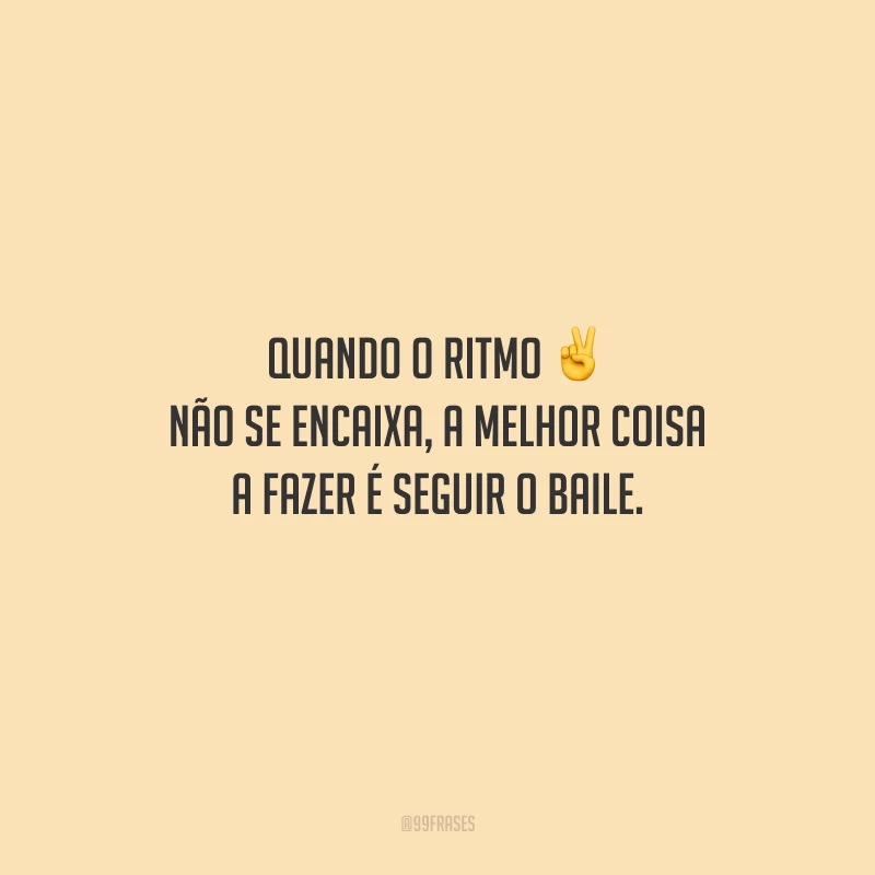 Quando o ritmo não se encaixa, a melhor coisa a fazer é seguir o baile.