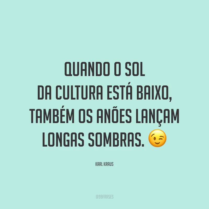 Quando o sol da cultura está baixo, também os anões lançam longas sombras. 😉