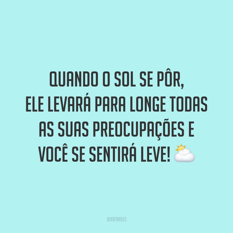 Quando o sol se pôr, ele levará para longe todas as suas preocupações e você se sentirá leve!